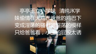 ✿亭亭玉立小学妹✿清纯JK学妹偷情在大鸡巴爸爸的鸡巴下变成淫荡的骚母狗淫荡的模样只给爸爸看，小宝的屁股太诱人