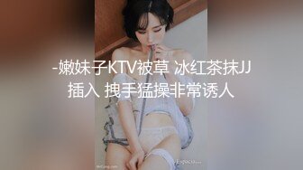 -嫩妹子KTV被草 冰红茶抹JJ插入 拽手猛操非常诱人