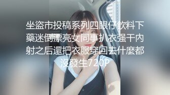 坐盜市投稿系列四眼仔飲料下藥迷倒漂亮女同事扒衣强干內射之后還把衣服穿回去什麼都沒發生720P