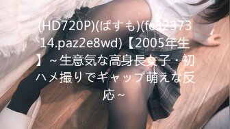 (HD720P)(ぱすも)(fc3237314.paz2e8wd)【2005年生】～生意気な高身長女子・初ハメ撮りでギャップ萌えな反応～