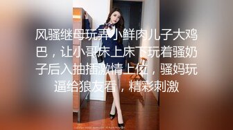 风骚继母玩弄小鲜肉儿子大鸡巴，让小哥床上床下玩着骚奶子后入抽插激情上位，骚妈玩逼给狼友看，精彩刺激