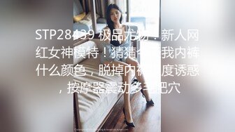 STP28439 极品尤物！新人网红女神模特！猜猜今天我内裤什么颜色，脱掉内裤极度诱惑，按摩器震动多毛肥穴