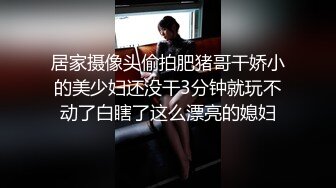 居家摄像头偷拍肥猪哥干娇小的美少妇还没干3分钟就玩不动了白瞎了这么漂亮的媳妇