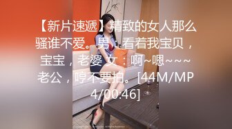 【新片速遞】精致的女人那么骚谁不爱。男：看着我宝贝，宝宝，老婆 女：啊~嗯~~~老公，哼不要拍。[44M/MP4/00:46]