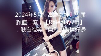 2024年5月，高端女神，气质颜值一流，【Roleplay7in】，肤白貌美，自慰的表情好诱人