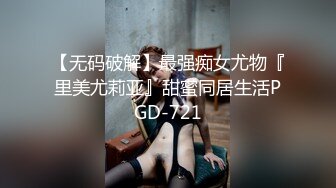 【无码破解】最强痴女尤物『里美尤莉亚』甜蜜同居生活PGD-721