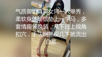 气质御姐真实女同一人单秀，柔软身体瑜伽垫上一字马，多套情趣装换装，从下往上视角扣穴，手法娴熟没几下就流出白浆