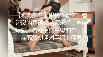 【利哥探花】眼镜人妻乍一看还以为是语文老师来了，角度最强，各种抽插白臀细节，淫荡骚货棋逢对手遇上猛男