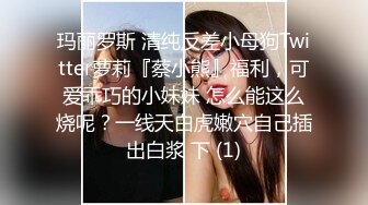 玛丽罗斯 清纯反差小母狗Twitter萝莉『蔡小熊』福利，可爱乖巧的小妹妹 怎么能这么烧呢？一线天白虎嫩穴自己插出白浆 下 (1)