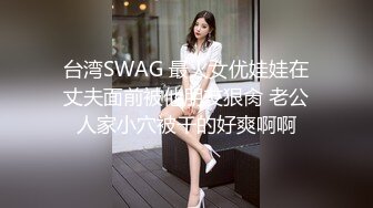 台湾SWAG 最火女优娃娃在丈夫面前被他朋友狠肏 老公人家小穴被干的好爽啊啊